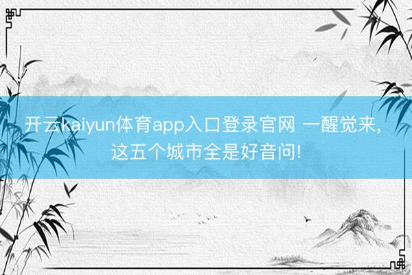开云kaiyun体育app入口登录官网 一醒觉来， 这五个城市全是好音问!