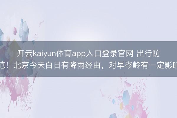 开云kaiyun体育app入口登录官网 出行防范！北京今天白日有降雨经由，对早岑岭有一定影响