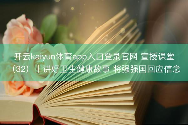 开云kaiyun体育app入口登录官网 宣授课堂(32)丨讲好卫生健康故事 将强强国回应信念