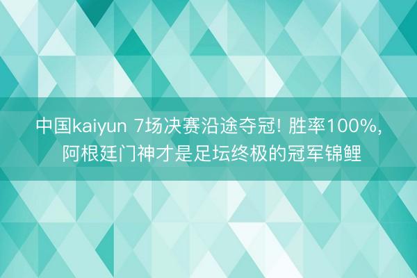 中国kaiyun 7场决赛沿途夺冠! 胜率100%， 阿根廷门神才是足坛终极的冠军锦鲤