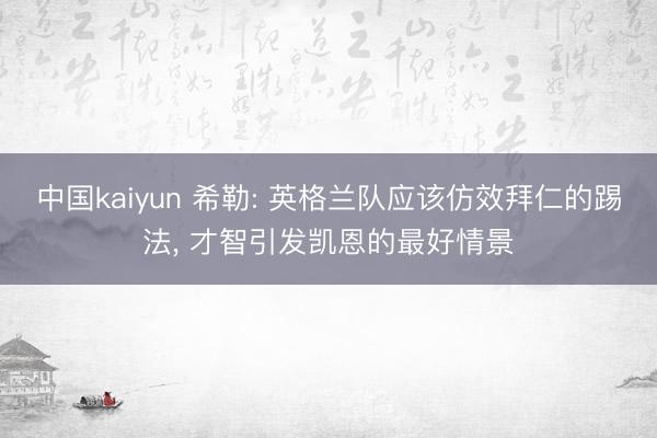 中国kaiyun 希勒: 英格兰队应该仿效拜仁的踢法， 才智引发凯恩的最好情景