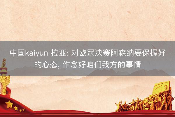中国kaiyun 拉亚: 对欧冠决赛阿森纳要保握好的心态， 作念好咱们我方的事情