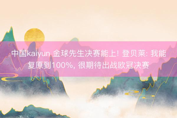 中国kaiyun 金球先生决赛能上! 登贝莱: 我能复原到100%， 很期待出战欧冠决赛