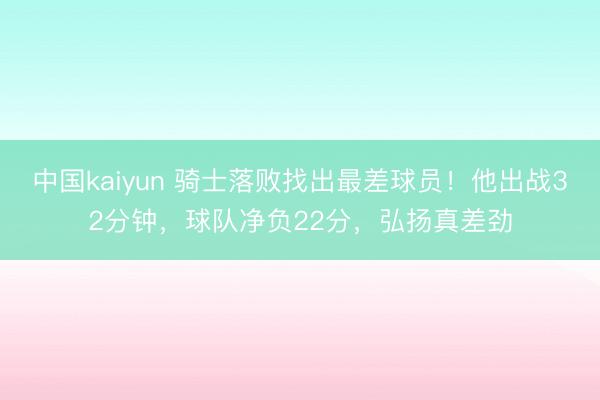 中国kaiyun 骑士落败找出最差球员！他出战32分钟，球队净负22分，弘扬真差劲