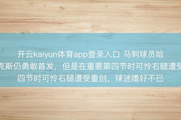 开云kaiyun体育app登录入口 马刺球员哈珀伤情更新，顶替福克斯仍勇敢首发，但是在重要第四节时可怜右腿遭受重创，球迷嗜好不已