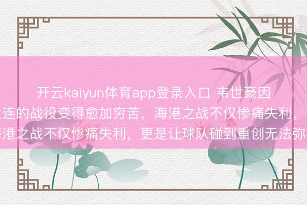 开云kaiyun体育app登录入口 韦世豪因四张黄牌停赛，蓉城对大连的战役变得愈加穷苦，海港之战不仅惨痛失利，更是让球队碰到重创无法弥补