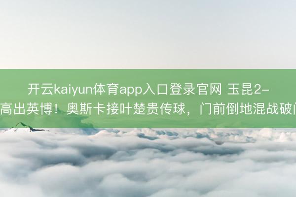 开云kaiyun体育app入口登录官网 玉昆2-0高出英博！奥斯卡接叶楚贵传球，门前倒地混战破门