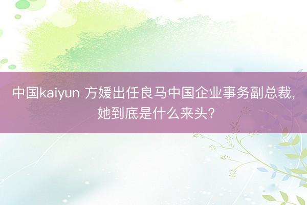 中国kaiyun 方媛出任良马中国企业事务副总裁， 她到底是什么来头?