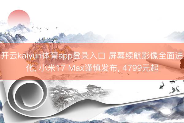 开云kaiyun体育app登录入口 屏幕续航影像全面进化， 小米17 Max谨慎发布， 4799元起