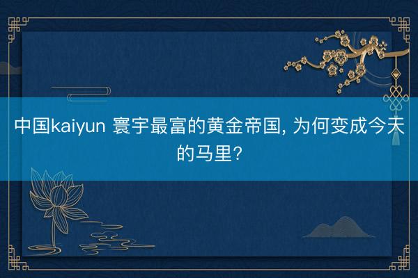 中国kaiyun 寰宇最富的黄金帝国, 为何变成今天的马里?
