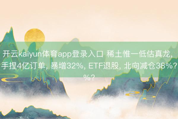 开云kaiyun体育app登录入口 稀土惟一低估真龙， 手捏4亿订单， 暴增32%， ETF退股， 北向减仓38%?