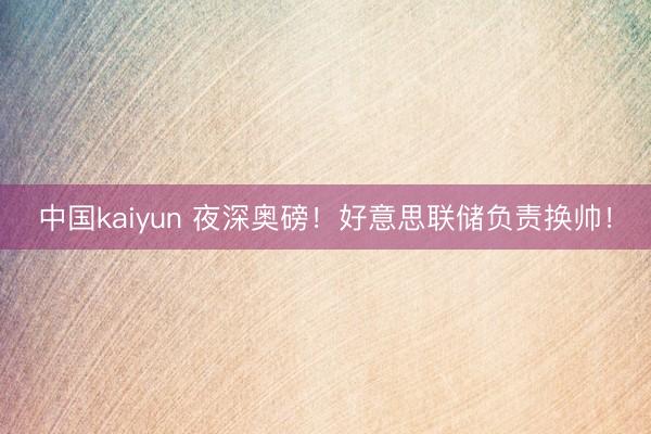 中国kaiyun 夜深奥磅！好意思联储负责换帅！