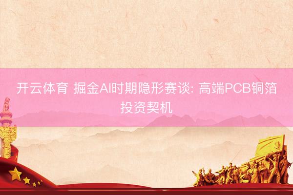 开云体育 掘金AI时期隐形赛谈: 高端PCB铜箔投资契机