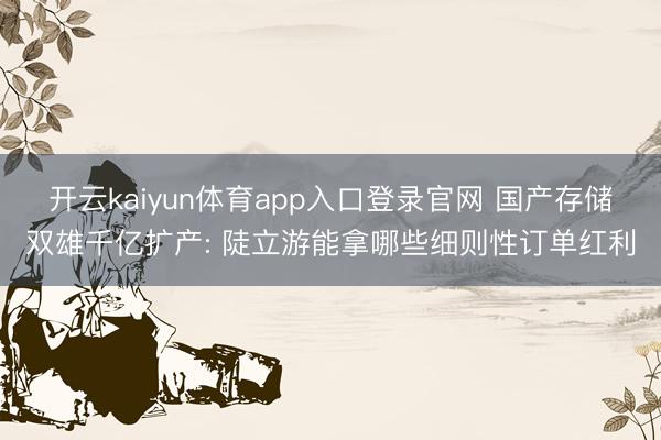 开云kaiyun体育app入口登录官网 国产存储双雄千亿扩产: 陡立游能拿哪些细则性订单红利