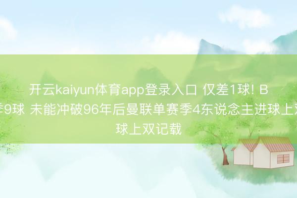 开云kaiyun体育app登录入口 仅差1球! B费赛季9球 未能冲破96年后曼联单赛季4东说念主进球上双记载