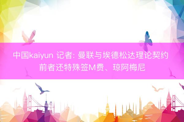 中国kaiyun 记者: 曼联与埃德松达理论契约 前者还特殊签M费、琼阿梅尼
