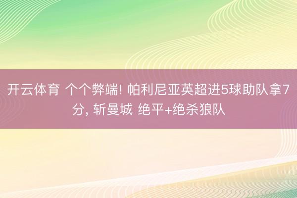 开云体育 个个弊端! 帕利尼亚英超进5球助队拿7分， 斩曼城 绝平+绝杀狼队