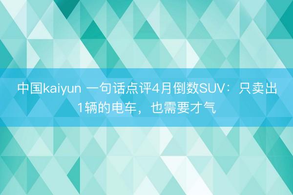 中国kaiyun 一句话点评4月倒数SUV：只卖出1辆的电车，也需要才气