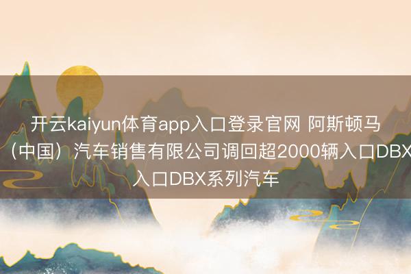 开云kaiyun体育app入口登录官网 阿斯顿马丁拉共达（中国）汽车销售有限公司调回超2000辆入口DBX系列汽车