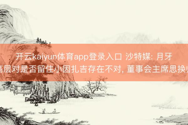 开云kaiyun体育app登录入口 沙特媒: 月牙高层对是否留住小因扎吉存在不对, 董事会主席思换帅