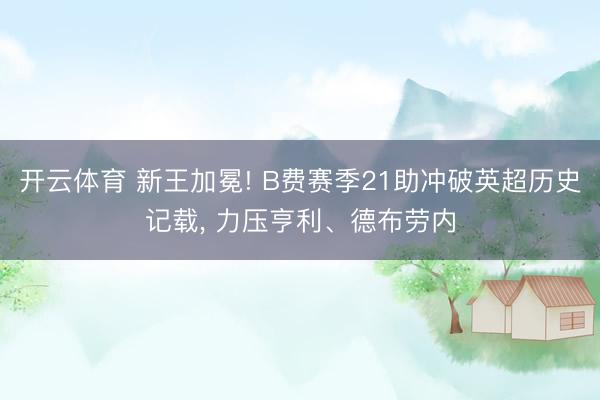 开云体育 新王加冕! B费赛季21助冲破英超历史记载， 力压亨利、德布劳内