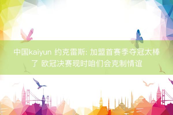 中国kaiyun 约克雷斯: 加盟首赛季夺冠太棒了 欧冠决赛现时咱们会克制情谊