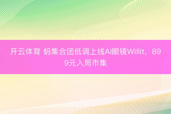开云体育 蚂集合团低调上线AI眼镜Willit,899元入局市集