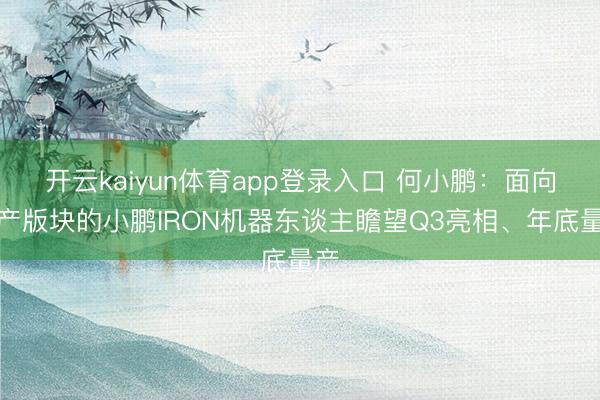 开云kaiyun体育app登录入口 何小鹏：面向量产版块的小鹏IRON机器东谈主瞻望Q3亮相、年底量产