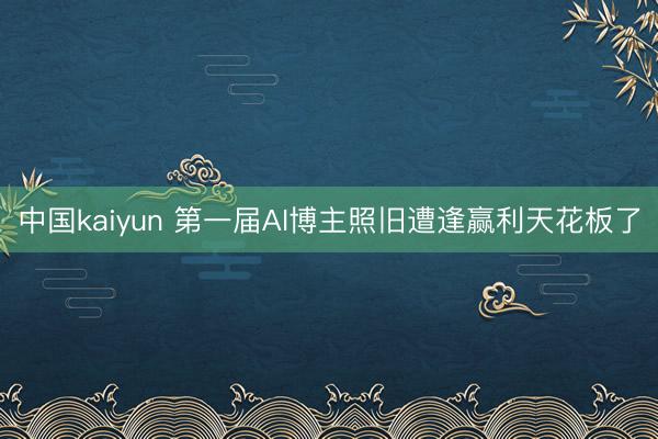 中国kaiyun 第一届AI博主照旧遭逢赢利天花板了
