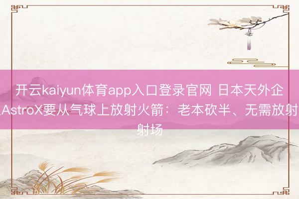 开云kaiyun体育app入口登录官网 日本天外企业AstroX要从气球上放射火箭：老本砍半、无需放射场