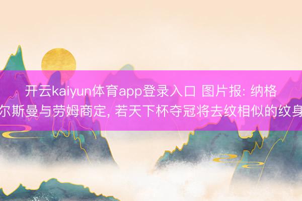 开云kaiyun体育app登录入口 图片报: 纳格尔斯曼与劳姆商定， 若天下杯夺冠将去纹相似的纹身