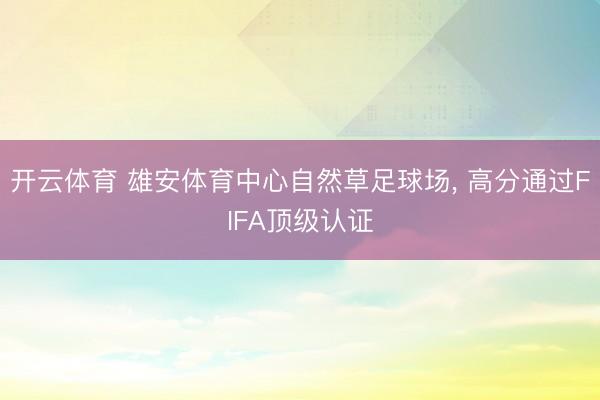 开云体育 雄安体育中心自然草足球场, 高分通过FIFA顶级认证