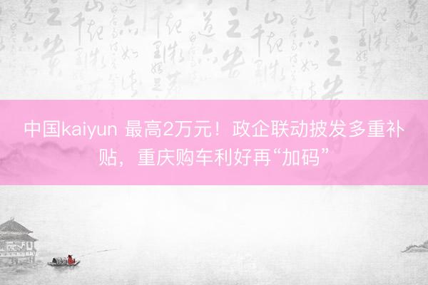 中国kaiyun 最高2万元！政企联动披发多重补贴，重庆购车利好再“加码”