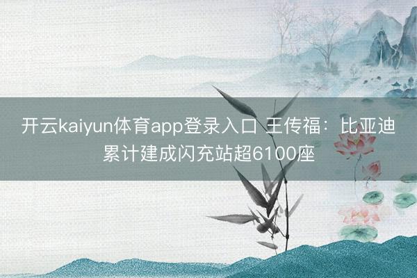 开云kaiyun体育app登录入口 王传福：比亚迪累计建成闪充站超6100座