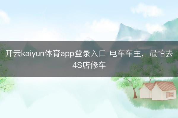 开云kaiyun体育app登录入口 电车车主，最怕去4S店修车