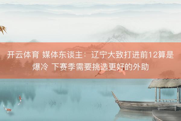 开云体育 媒体东谈主：辽宁大致打进前12算是爆冷 下赛季需要挑选更好的外助
