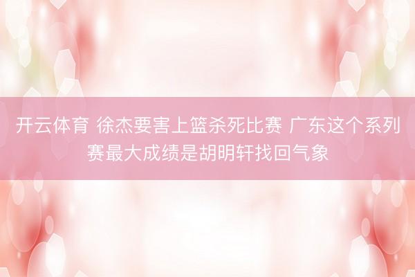 开云体育 徐杰要害上篮杀死比赛 广东这个系列赛最大成绩是胡明轩找回气象