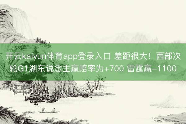 开云kaiyun体育app登录入口 差距很大!西部次轮G1湖东说念主赢赔率为+700 雷霆赢-1100