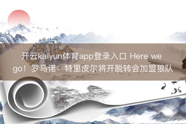 开云kaiyun体育app登录入口 Here we go！罗马诺：特里皮尔将开脱转会加盟狼队