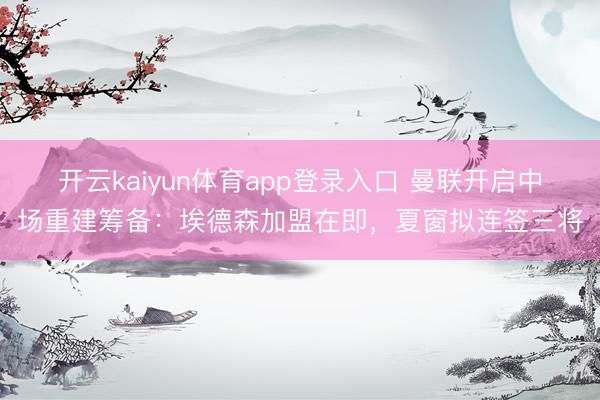 开云kaiyun体育app登录入口 曼联开启中场重建筹备：埃德森加盟在即，夏窗拟连签三将