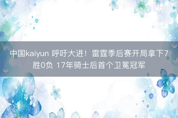 中国kaiyun 呼吁大进！雷霆季后赛开局拿下7胜0负 17年骑士后首个卫冕冠军