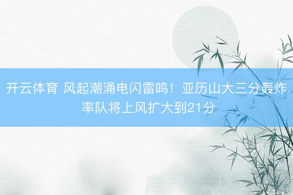 开云体育 风起潮涌电闪雷鸣！亚历山大三分轰炸 率队将上风扩大到21分