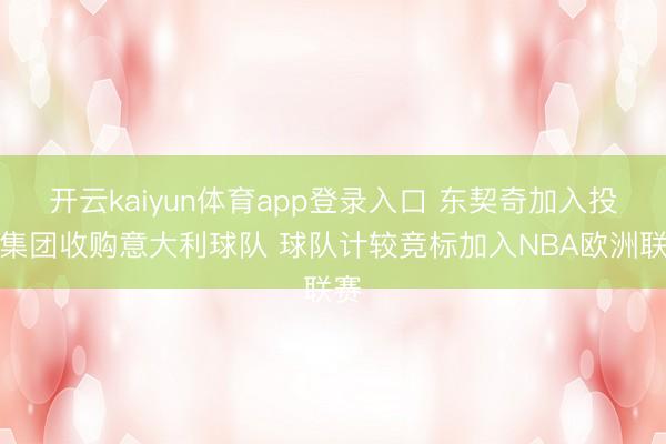 开云kaiyun体育app登录入口 东契奇加入投资集团收购意大利球队 球队计较竞标加入NBA欧洲联赛
