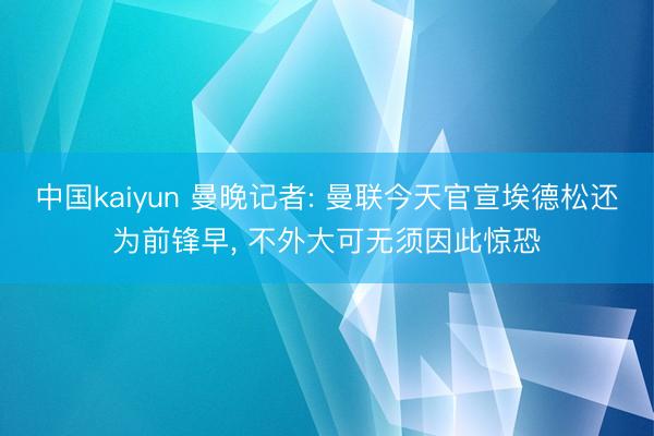 中国kaiyun 曼晚记者: 曼联今天官宣埃德松还为前锋早， 不外大可无须因此惊恐