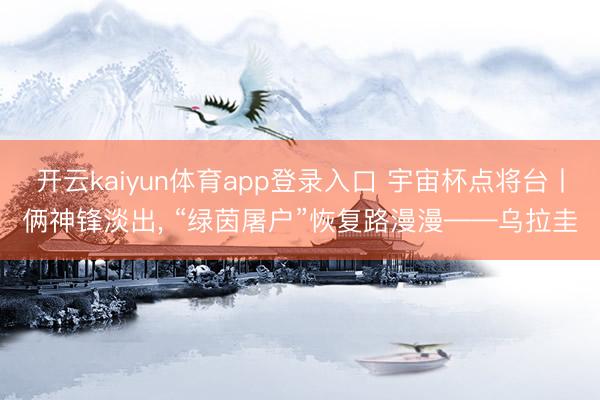 开云kaiyun体育app登录入口 宇宙杯点将台丨俩神锋淡出， “绿茵屠户”恢复路漫漫——乌拉圭
