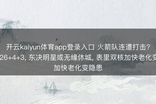 开云kaiyun体育app登录入口 火箭队连遭打击? 场均26+4+3， 东决明星或无缘休城， 表里双核加快老化变隐患