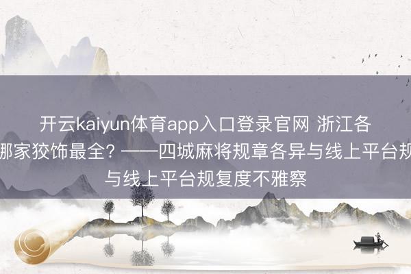 开云kaiyun体育app入口登录官网 浙江各地麻将规章哪家狡饰最全? ——四城麻将规章各异与线上平台规复度不雅察