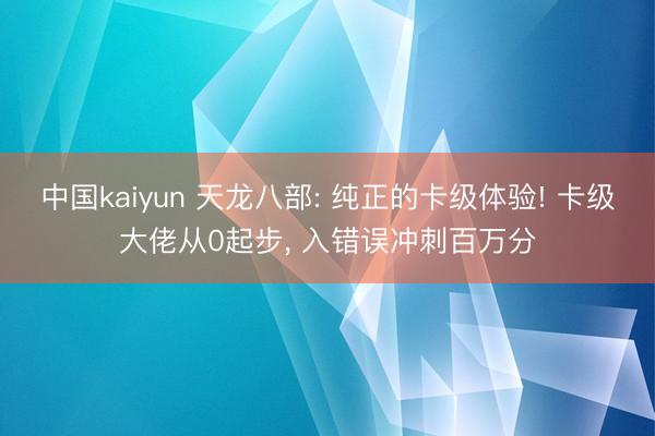 中国kaiyun 天龙八部: 纯正的卡级体验! 卡级大佬从0起步， 入错误冲刺百万分