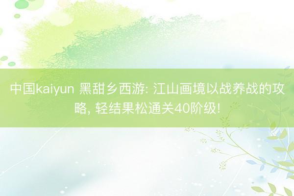 中国kaiyun 黑甜乡西游: 江山画境以战养战的攻略， 轻结果松通关40阶级!