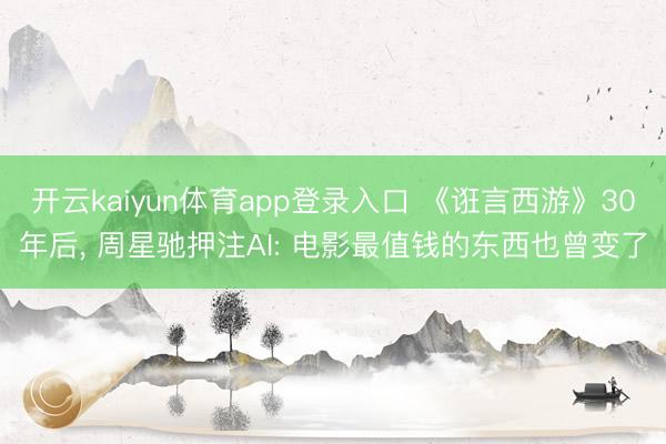 开云kaiyun体育app登录入口 《诳言西游》30年后， 周星驰押注AI: 电影最值钱的东西也曾变了